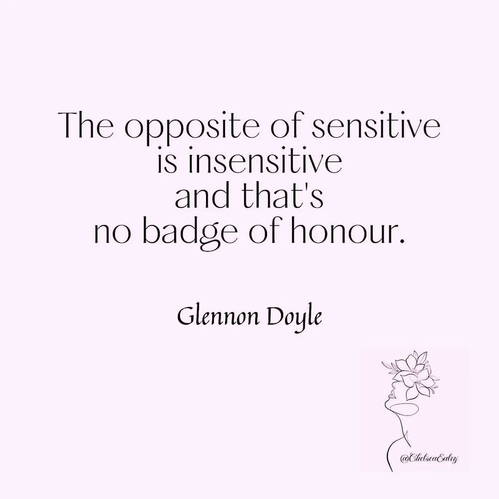 The opposite of sensitive is insensitive and that's
no badge of honour.
Glennon Doyle