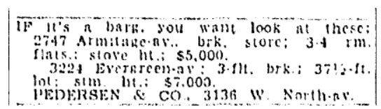 IF it's a barg. you want look at these: 3224 Evergreen av., 3-flt, brk.; 37 1/2-ft. lot: stm ht; $7,000