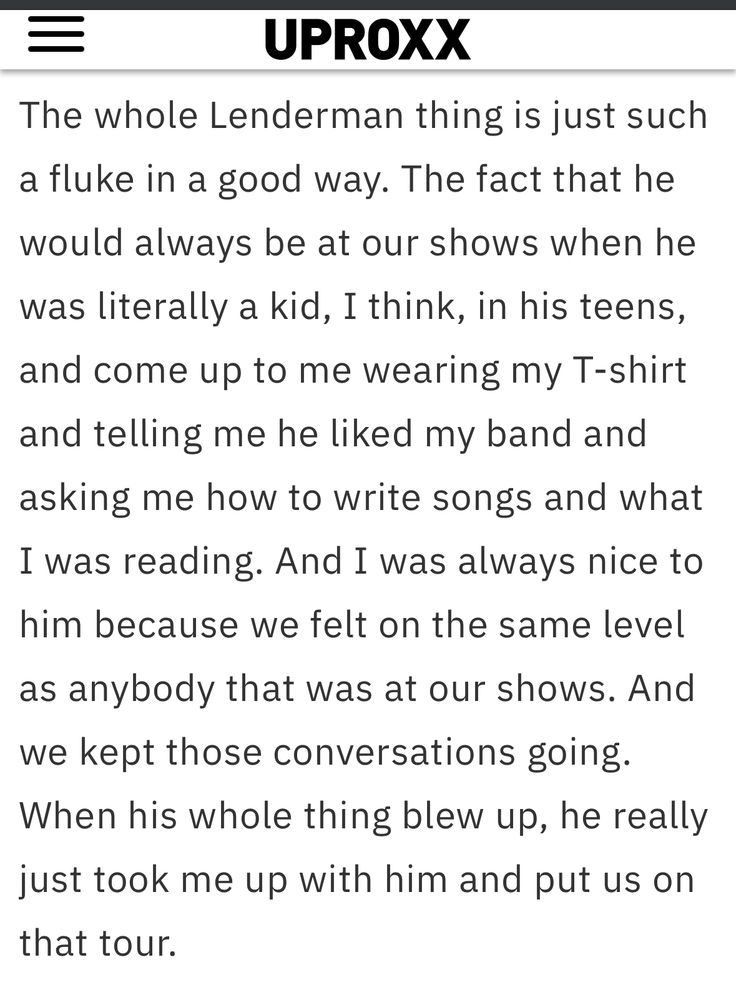 “The whole Lenderman thing is just such a fluke in a good way. The fact that he would always be at our shows when he was literally a kid, I think, in his teens, and come up to me wearing my T-shirt and telling me he liked my band and asking me how to write songs and what I was reading. And I was always nice to him because we felt on the same level as anybody that was at our shows. And we kept those conversations going. When his whole thing blew up, he really just took me up with him and put us on that tour.”