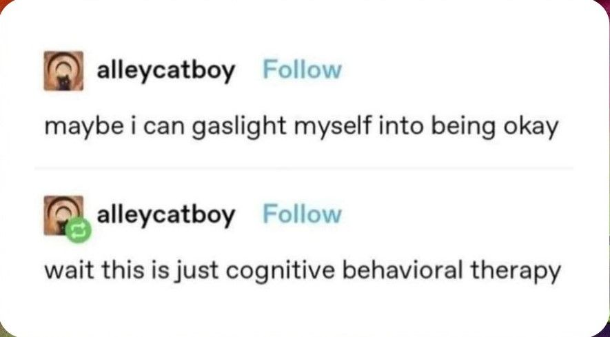 A tumblr post and reply both from alleycatboy:

maybe i can gaslight myself into being okay

wait this is just cognitive behavioural therapy