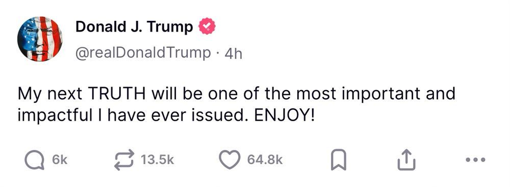 Trump tweet: My next TRUTH will be one of the most important and impactful I have ever issued. ENJOY!