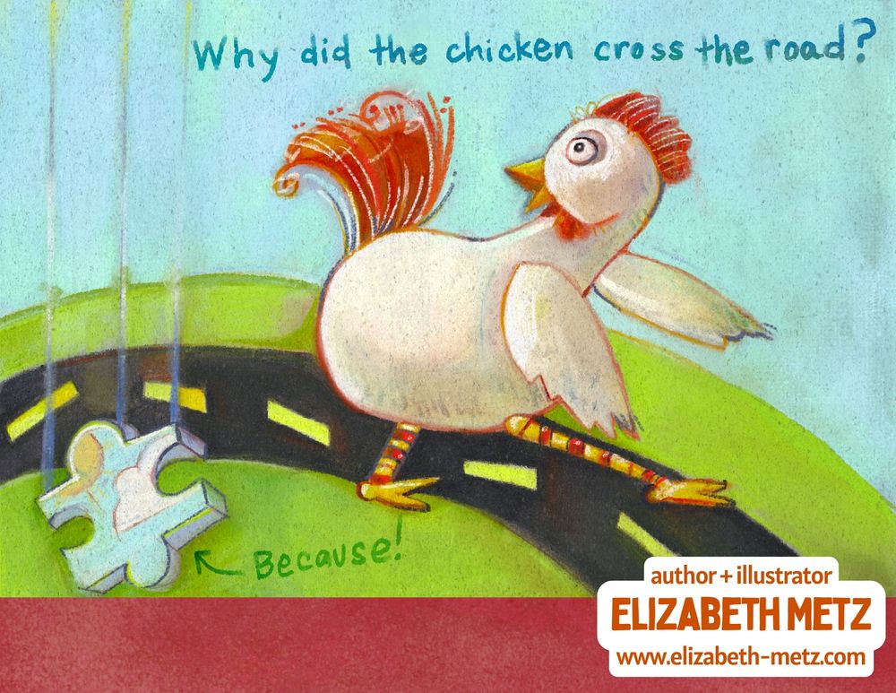 An illustration postcard! Pastel-like artwork depicts a crazed chicken running across a road... just barely dodging a puzzle-looking piece of the sky, crash-landing just behind them. Hand written text asks "Why did the chicken cross the road?" and "Because!" with an arrow poitning at the puzzle piece. 

Text at the bottom notes "Author + illustrator Elizabeth Metz, www.elizabeth-metz.com."
