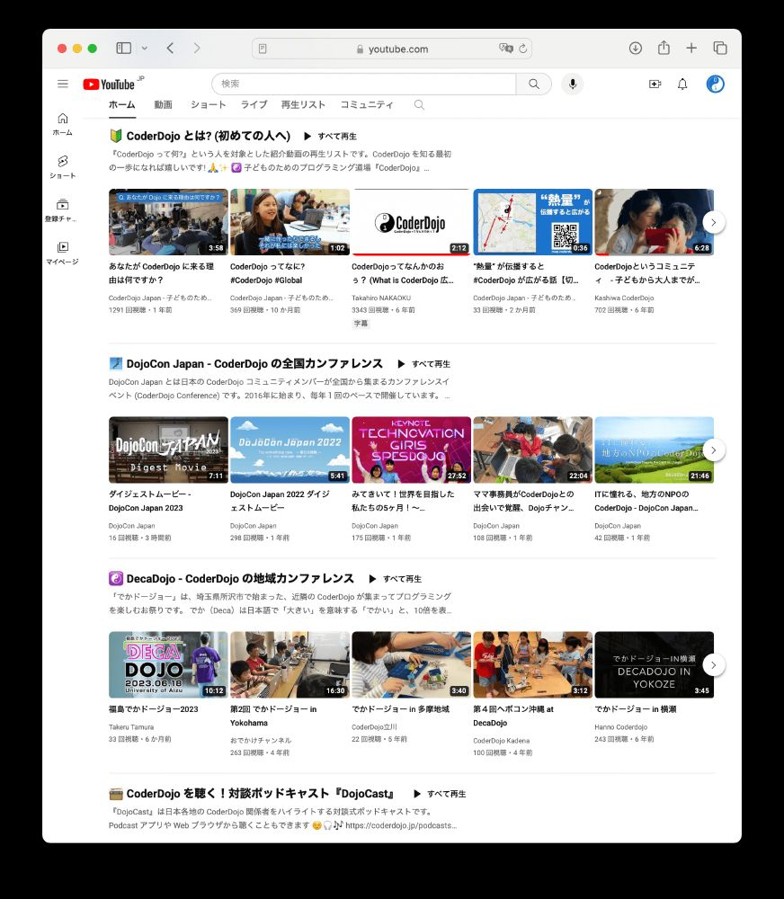 YouTubeチャンネル「CoderDojo Japan」のトップページ画像。

全国各地にある子どものためのプログラミング道場『CoderDojo』について発信する YouTube チャンネルです。

📺 YouTube - CoderDojo Japan
https://www.youtube.com/CoderDojoJapan