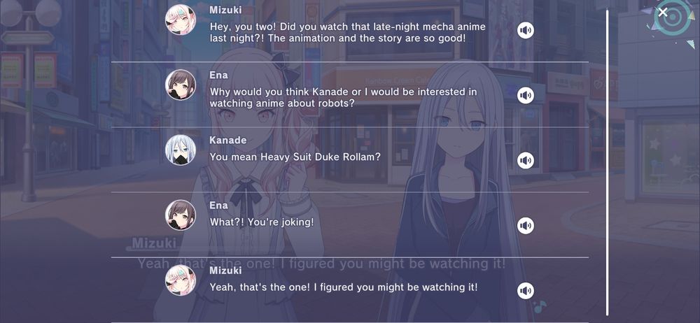 project sekai story log
mizuki: hey, you two! did you watch the late-night mecha anime last night?! the animation and the story are so good!
ena: why would you think kanade or i would be interested in watching anime about robots?
kanade: you mean heavy suit duke rollam?
ena: what?! you're joking!
mizuki: yeah, that's the one! i figured you might be watching it!