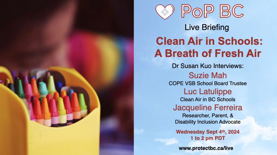 Colorful banner with box of crayons advertising live stream briefing 

Clean Air in Schools:
A Breath of Fresh Air
Dr Susan Kuo Interviews:
Suzie Mah
COPE VSB School Board Trustee
Luc Latulippe
Clean Air in BC Schools
Jacqueline Ferreira
Researcher, Parent, &
Disability Inclusion Advocate
Wednesday Sept 4th, 2024
1 to 2 pm PDT
www.protectbc.ca/live