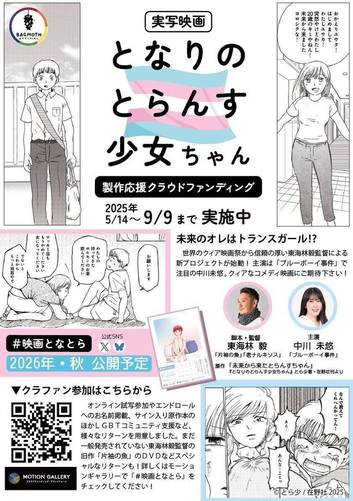 実写映画『となりのとらんす少女ちゃん』製作応援クラウドファンディング

2025年5/14～9/9まで実施中
未来のオレはトランスガール！？
世界のクイア映画祭から信頼の厚い東海林毅監督による
新プロジェクトが始動！主演は「ブルーボーイ事件」で注目の目の中川未悠。クイアなコメディ映画にご期待下さい！

2026年・秋公開予定

オンライン試写参加やエンドロールへのお名前掲載、サイン入り原作本のほかLGBTコミュニティ支援など、様々なリターンを用意しました。まだ一般発売されていない東海林毅監督の旧日作「片袖の魚」のDVDなどスペシャルなリターンも！詳しくはモーションギャラリーで「＃映画となとら」をチェックしてください！