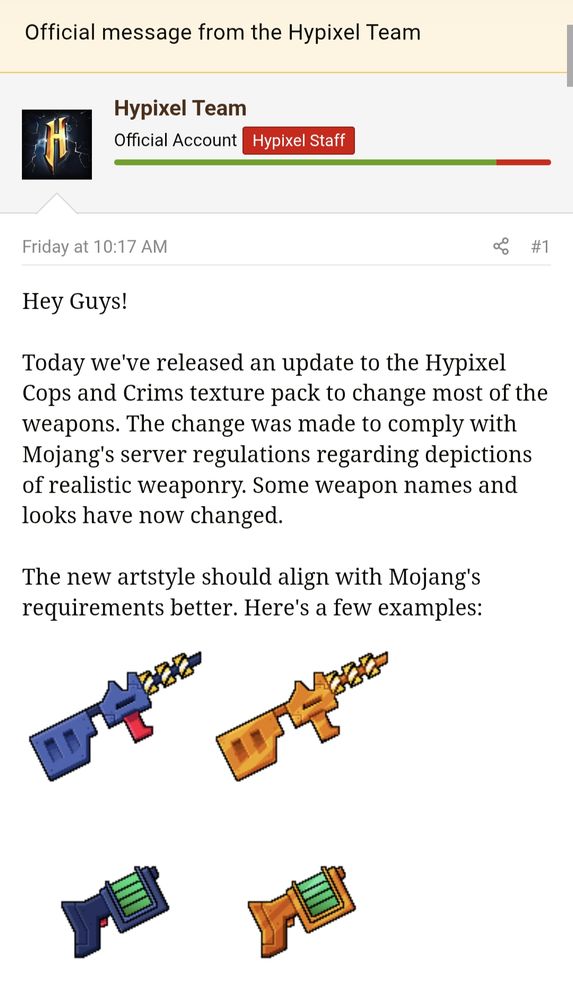 Hypixel announced they are changing the Cops vs Crims texture pack because the weapons looked too realistic for Mojang's liking. They now look like brightly coloured cartoon nerf guns.