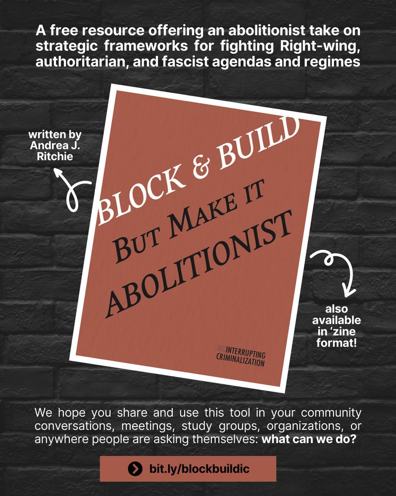 Graphic featuring the cover of the resource “Block & Build: But Make It Abolitionist” by Interrupting Criminalization, angled on a black brick background. The cover is brown, with the text in white and black. White text is above and below the cover, with the URL “bit.ly/blockbuildic” on a brown bar at the bottom. The text reads: “A free resource offering an abolitionist take on strategic frameworks for fighting Right-wing, authoritarian, and fascist agendas and regimes. Written by Andrea J. Ritchie. Also available in ‘zine format! We hope you share and use this tool in your community conversations, meetings, study groups, organizations, or anywhere people are asking themselves: what can we do?”