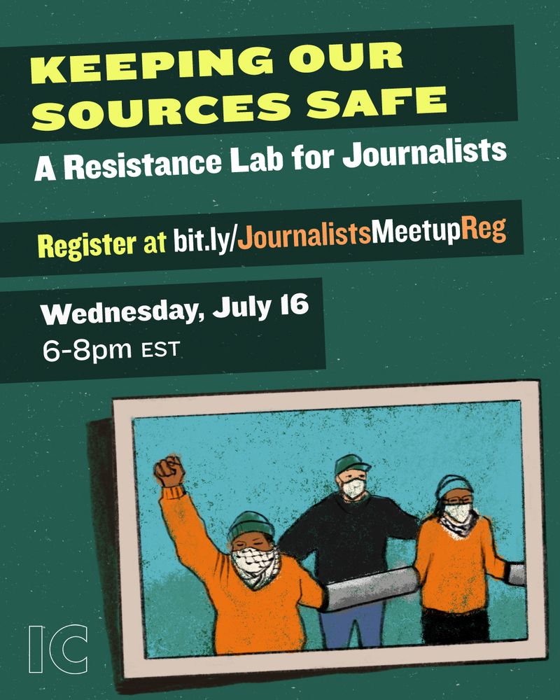 Bold text in pale yellow or white, on a dark green background: "Keeping Our Sources Safe. A Resistance Lab for Journalists. Register at bit.ly/JournalistsMeetupReg. Wednesday, July 16. 6-8pm EST." Below, a drawing inside a frame, of three activists wearing masks and hats, standing together with their arms linked. In the bottom left, the logo "IC" for Interrupting Criminalization.