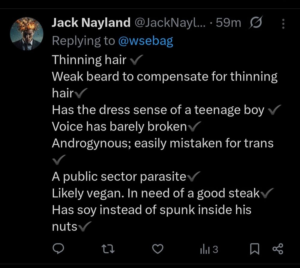 A tweet reading:

 Replying to @wsebag
Thinning hair
Weak beard to compensate for thinning hair
Has the dress sense of a teenage boy  Voice has barely broken
Androgynous; easily mistaken for trans
A public sector parasite
Likely vegan. In need of a good steak Has soy instead of spunk inside his nuts