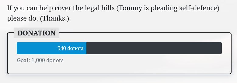 A screenshot of Rebel News dot com's website:

"If you can help cover the legal bills (Tommy is pleading self-defence) please do. (Thanks.)

DONATION 340 donors
Goal: 1,000 donors