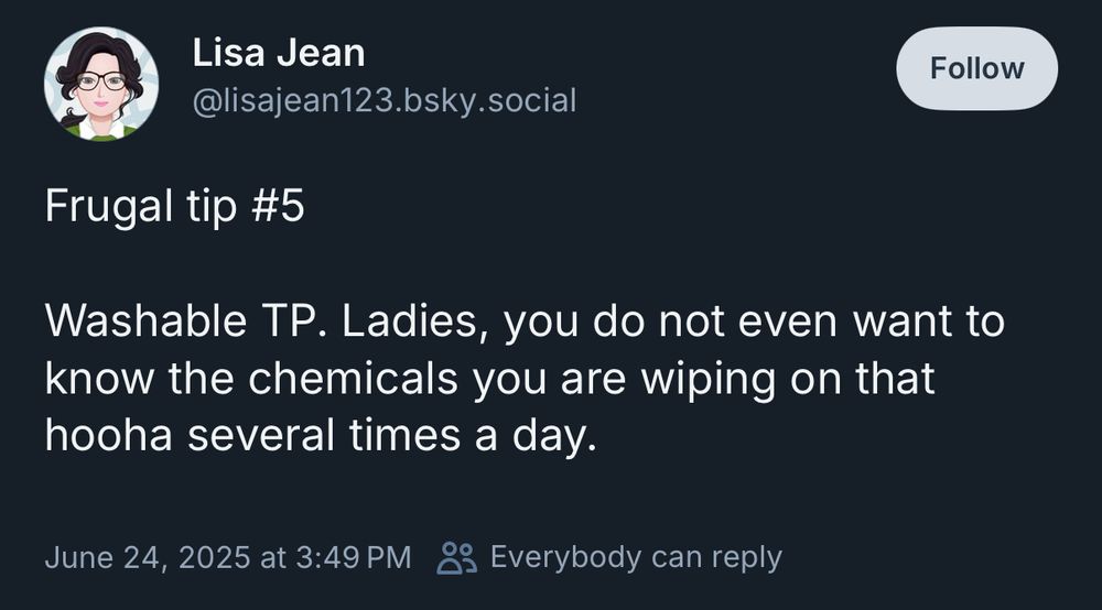 Lisa Jean @lisajean123.bsky.social Follow Frugal tip #5 Washable TP. Ladies, you do not even want to know the chemicals you are wiping on that hooha several times a day. June 24, 2025 at 3:49 PM 0g Everybody can reply