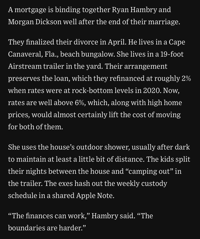 A mortgage is binding together Ryan Hambry and Morgan Dickson well after the end of their marriage.
They finalized their divorce in April. He lives in a Cape Canaveral, Fla., beach bungalow. She lives in a 19-foot Airstream trailer in the yard. Their arrangement preserves the loan, which they refinanced at roughly 2% when rates were at rock-bottom levels in 2020. Now, rates are well above 6%, which, along with high home prices, would almost certainly lift the cost of moving for both of them.
She uses the house's outdoor shower, usually after dark to maintain at least a little bit of distance. The kids split their nights between the house and "camping out" in the trailer. The exes hash out the weekly custody schedule in a shared Apple Note.
"The finances can work," Hambry said. "The boundaries are harder."