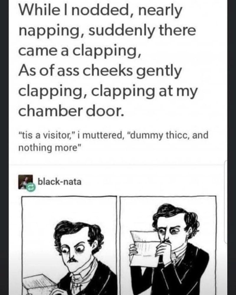 two panels of Kate Beaton's comic about Edgar Allan Poe reading a letter in ASTONISHMENT are surmounted by the following poem
"WHILE I NODDED, NEARLY NAPPING, SUDDENLY THERE CAME A CLAPPING AS OF ASS CHEEKS GENTLY CLAPPING, CLAPPING AT MY CHAMBER DOOR. "Tis a visitor," I muttered, "dummy thicc and nothing more"