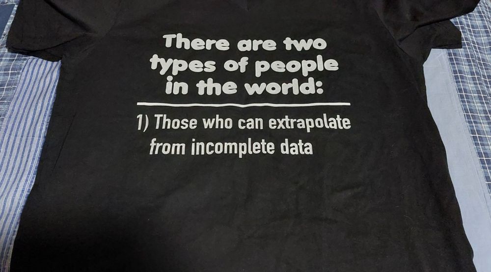 A shirt with printed text that says:
"There are two types of people in the world:
1) Those who can extrapolate from incomplete data"
If you're asking what the second type of people are, you are that second type. :P