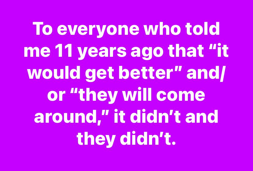To everyone who told me 11 years ago that “it would get better” and/or “they will come around,” it didn’t and they didn’t.