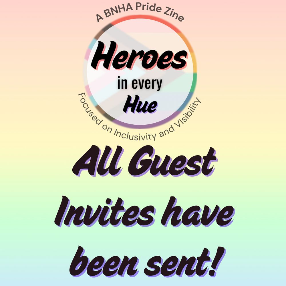 A pastel rainbow graphic with black text that says “All Guest Invites have been sent!” A circular logo made with the progressive pride flag with “Heroes in every Hue” in black text in the middle is to the right. Around the circle is the text “A BNHA Pride Zine” and “Focused on Inclusivity and Visibility” in dark gray text is above it.