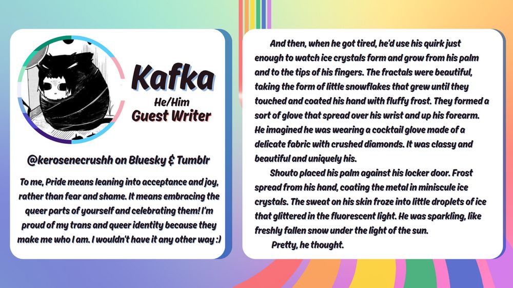 A guest spotlight graphic with a rainbow ribbon running from the back to the front. The left box has an image of a little guy curled up in a blanket. Around the icon is a ring in the colors of the MLM and trans pride flags. Next to the icon are the words "Kafka, he/him, Guest Writer". There is another box on the right with text that has a snippet of one of Kafka's written works.