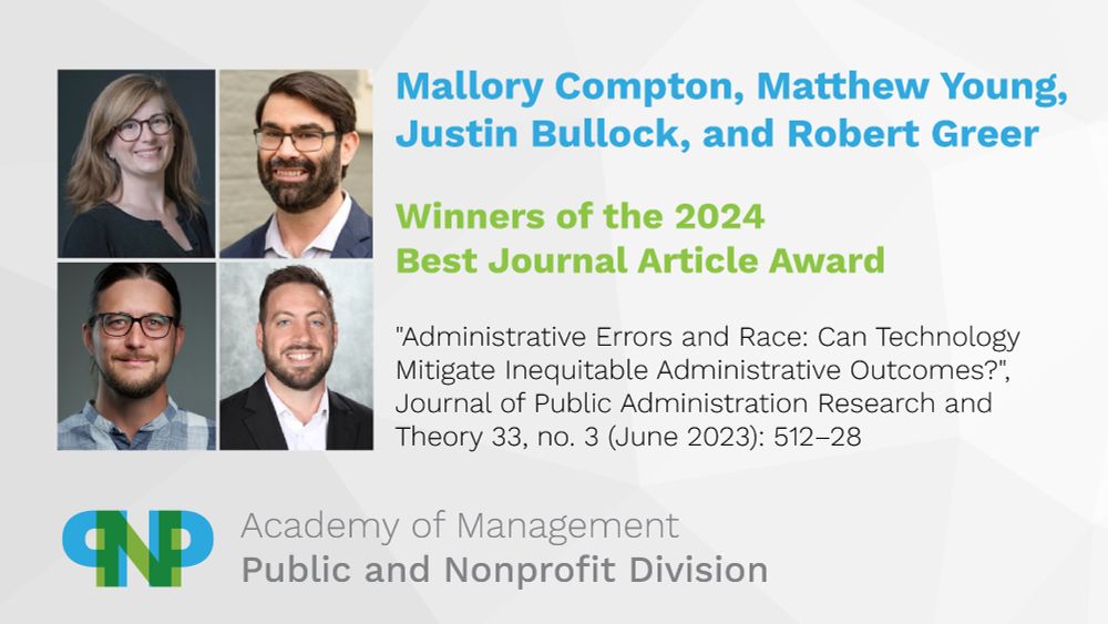 Mallory Compton, Matthew Young, Justin Bullock, and Robert Greer
Winners of the 2024 Best Journal Article Award
"Administrative Errors and Race: Can Technology Mitigate Inequitable Administrative Outcomes?"
Academy of Management, Public and Nonprofit Division