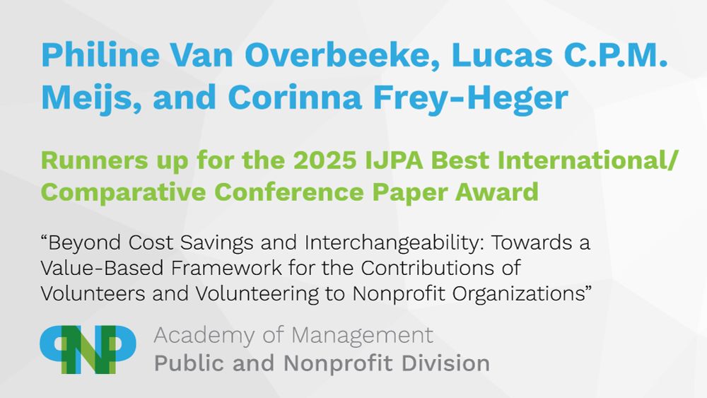 Philine Van Overbeeke, Lucas C.P.M. Meijs, and Corinna Frey-Heger 
Runners up for the 2025 IJPA Best International/Comparative Paper Award
"Beyond Cost Savings and Interchangeability: Towards a Value-Based Framework for the Contributions of Volunteers and Volunteering to Nonprofit Organizations"
Academy of Management, Public and Nonprofit Division