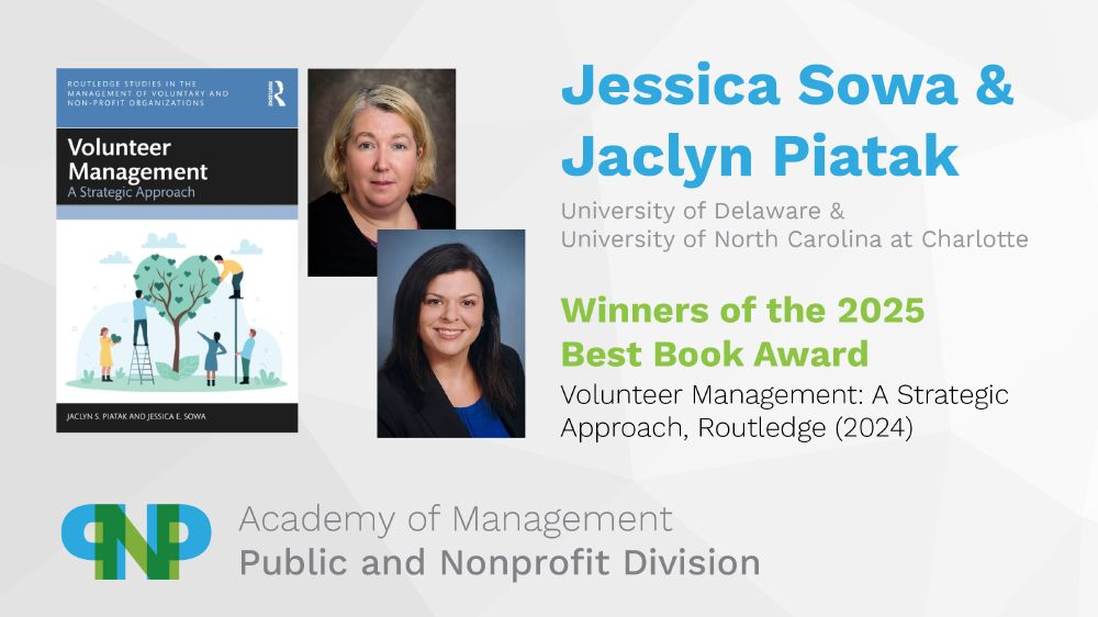 Jessica Sowa (University of Delaware) and Jaclyn Piatak (University of North Carolina at Charlotte)
Winners of the 2025 Best Book Award
Volunteer Management: A Strategic Approach (Routledge, 2024)
Academy of Management, Public and Nonprofit Division