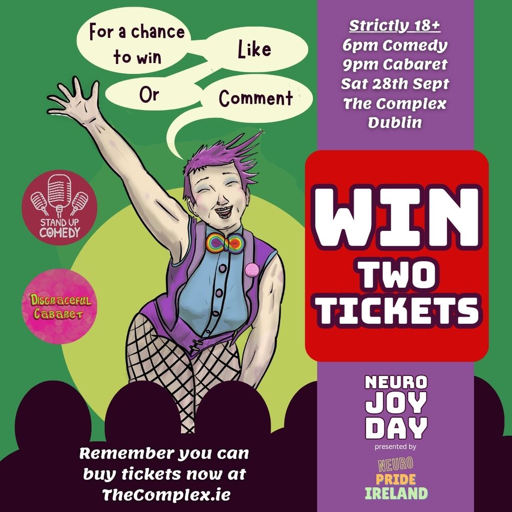 Image text reads
For a chance to win like or comment
Strictly 18+
6pm comedy
9pm Disgraceful Cabaret 
Sat 28th Sept
The complex Dublin
Win two tickets
Neuro Joy Day presented by Neuro pride ireland
Buy tickets at TheComplex .ie