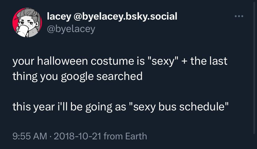 A skeet from lacey @byelacey.bsky.social  that says “your halloween costume is "sexy" + the last thing you google searched” 

“this year i'll be going as "sexy bus schedule".