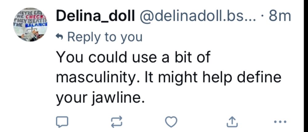 Screenshot of skeet that reads:

A Delina_doll @delinadoll.bs...
Reply to you
You could use a bit of
masculinity. It might help define your jawline.