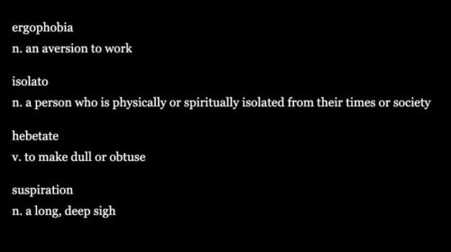 White text on a black background.  ergophobia n. an aversion to work, isolato n. a person who is physically or spiritually isolated from their times or society hebetate v. to make dull or obtuse suspiration n. a long, deep sigh