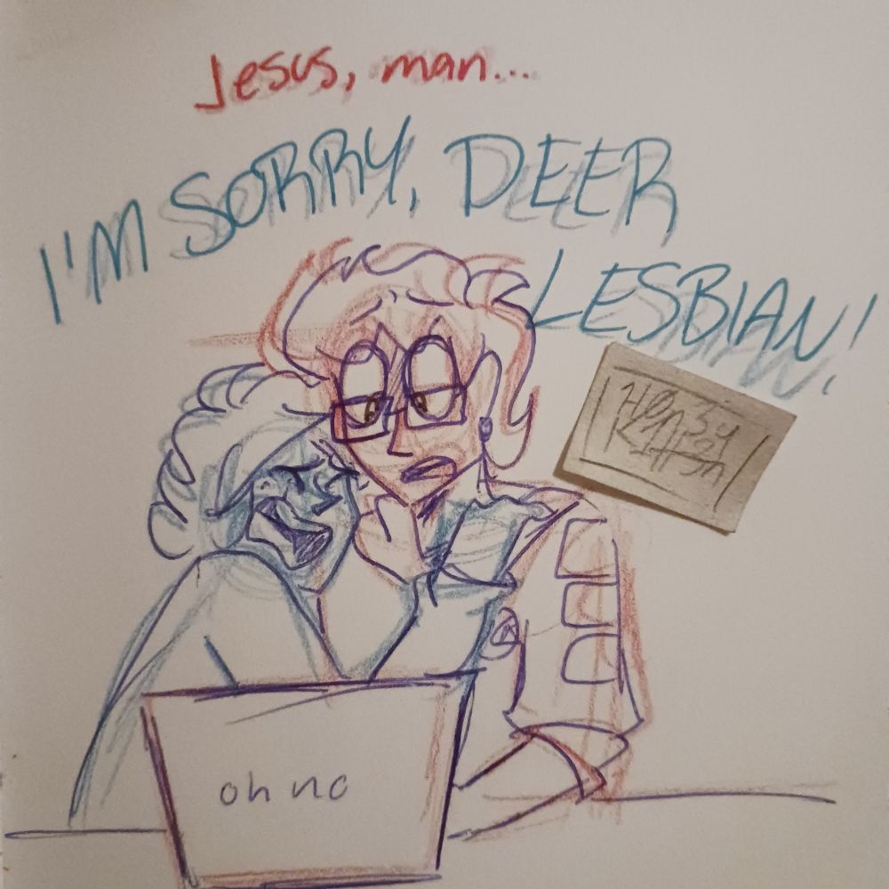 Michael, staring in horror at his computer screen: Jesus, man...
Jeremy, clinging onto Michael: I'M SORRY, DEER LESBIAN!
