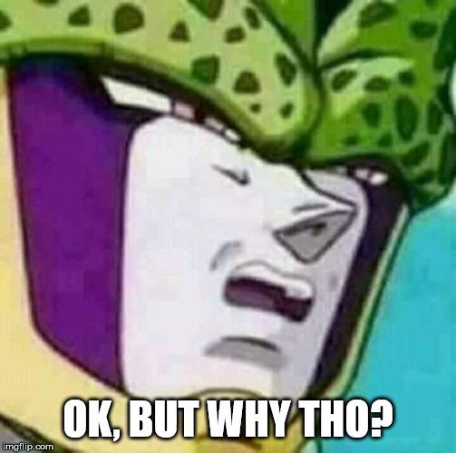 Cell from Dragon Ball: "Ok, but why tho?"
