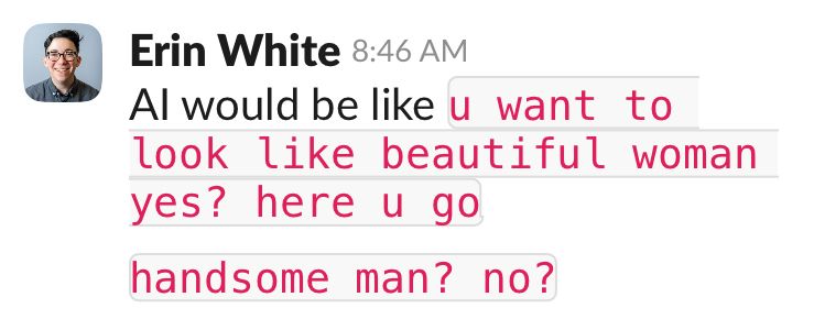 Message from me on slack: “AI would be like, “u want to look like beautiful woman yes? here u go. Handsome man? No?””