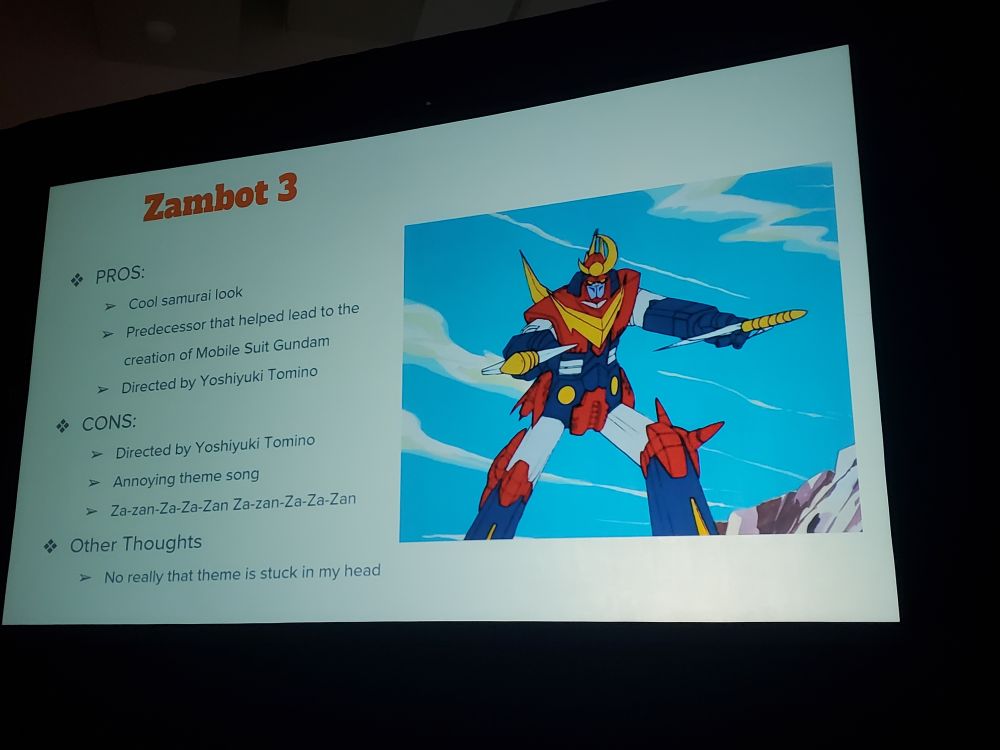 Zambot 3
PROS:
> Cool samurai look
> Predecessor that helped lead to the
creation of Mobile Suit Gundam
> Directed by Yoshiyuki Tomino
CONS:
> Directed by Yoshiyuki Tomino
> Annoying theme song
➤ Za-zan-Za-Za-Zan Za-zan-Za-Za-Zan
Other Thoughts
> No really that theme is stuck in my head
