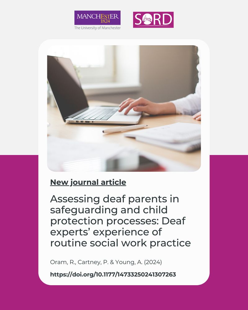 The logos of The University of Manchester and SORD are featured on the top. Below is an image of a person in a white, long-sleeved blouse working on a laptop with a pen and notebook next to the laptop. The text below the picture reads:

"New journal article:

Assessing deaf parents in safeguarding and child protection processes: Deaf experts' experience of routine social work practice

Oram, R., Cartney, P. & Young, A. (2024)

https://doi.org/10.1177/14733250241307263"

The picture has a split coloured background, the top half is light grey and bottom half is pink. 
