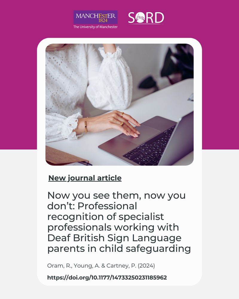 The logos of The University of Manchester and SORD are featured on the top. Below is an image of a person in a white, long-sleeved, textured blouse working on a laptop. The text below the picture reads:

"New journal article:

Now you see them, now you don't: Professional recognition of specialist professionals working with Deaf British Sign Language parents in child safeguarding

Oram, R., Young, A. & Cartney, P. (2024)

https://doi.org/10.1177/14733250231185962"

The picture has a split coloured background, the top half is pink and bottom half is light grey
