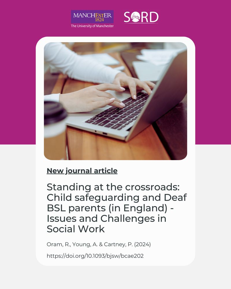 The logos of The University of Manchester and SORD are featured on the top. Below is an image of a person in a white, long-sleeved blouse working on a laptop with a takeaway coffee cup next to the laptop. The text below the picture reads:

"New journal article:

Standing at the crossroads: Child safeguarding and Deaf BSL parents (in England) - Issues and Challenges in Social Work

Oram, R., Cartney, P. & Young, A. (2024)

https://doi.org/10.1093/bjsw/bcae202"

The picture has a split coloured background, the top half is pink and bottom half is light grey. 
