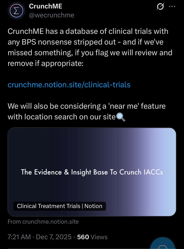Screenshot of tweet from CrunchME @wecrunchme

CrunchME has a database of clinical trials with any BPS nonsense stripped out - and if we've missed something, if you flag we will review and remove if appropriate:
crunchme.notion.site/clinical-trials

We will also be considering a 'near me' feature with location search on our site

Image of a gradient from black to white with the text
The Evidence & Insight Base To Crunch IACCs
Clinical Treatment Trials | Notion
From crunchme.notion.site

7:21 AM • Dec 7, 2025 • 560 Views