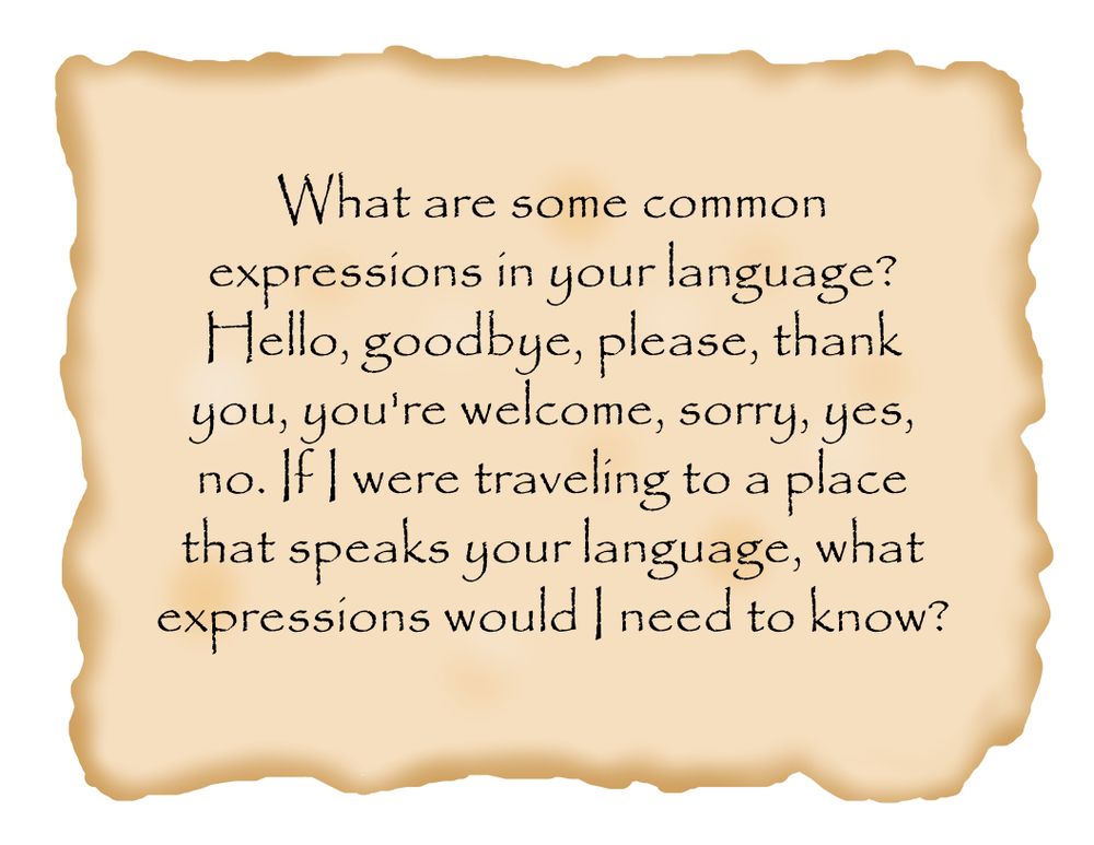 What are some common expressions in your language? Hello, goodbye, please, thank you, you're welcome, sorry, yes, no. If I were traveling to a place that speaks your language, what expressions would I need to know?