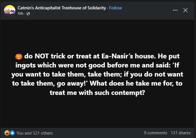 FB post from "Catmin's Anticapitalist Treehouse of Solidarity":

🎃do NOT trick or treat at Ea-Nasir's house. He put ingots which were not good before me and said: 'If you want to take them, take them; if you do not want to take them, go away!' What does he take me for, to treat me with such contempt?