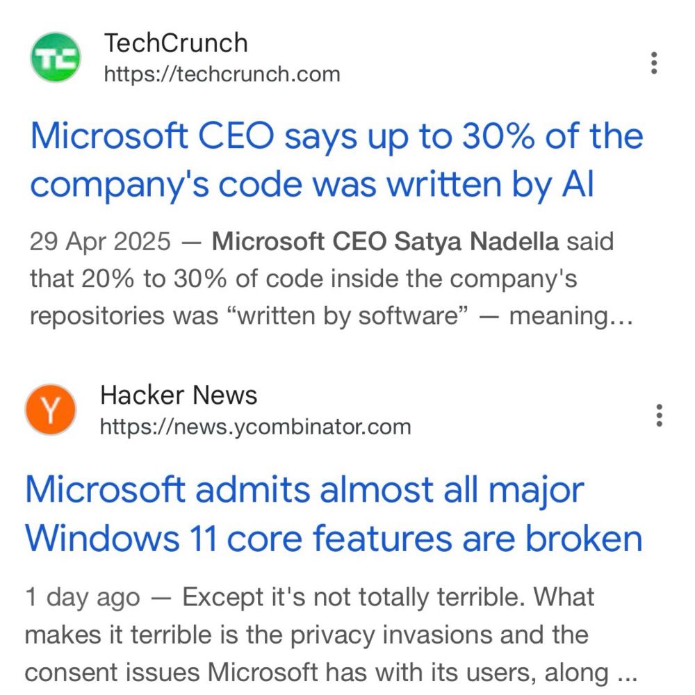 Two headlines about Microsoft. The first explains that MS CEO claims 30% of code in the last year at MS was written by LLMs dated April 29th 2025. The second is an article where Microsoft admits that all major Win11 core features are broken. Dated 1 day ago.