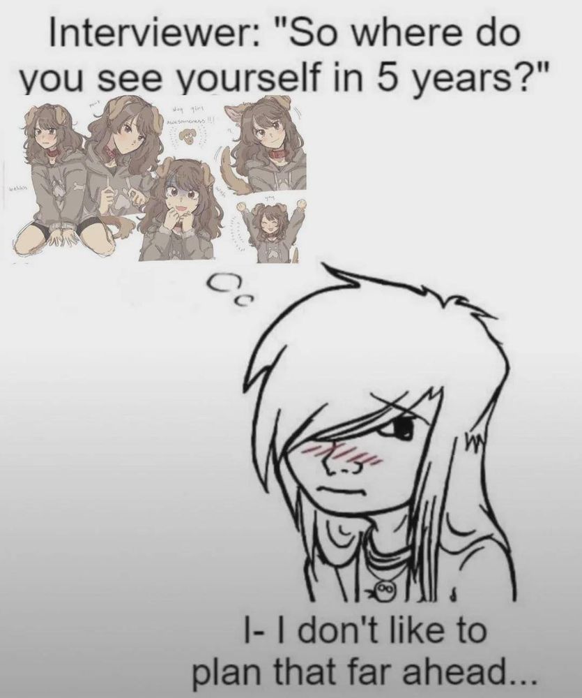 meme of a girl with long hair blushing, thinking about puppy girls

overlying text says "interviewer: so where do you see yourself in 5 years?" the girl responds "i-i dont like to plan that far ahead"