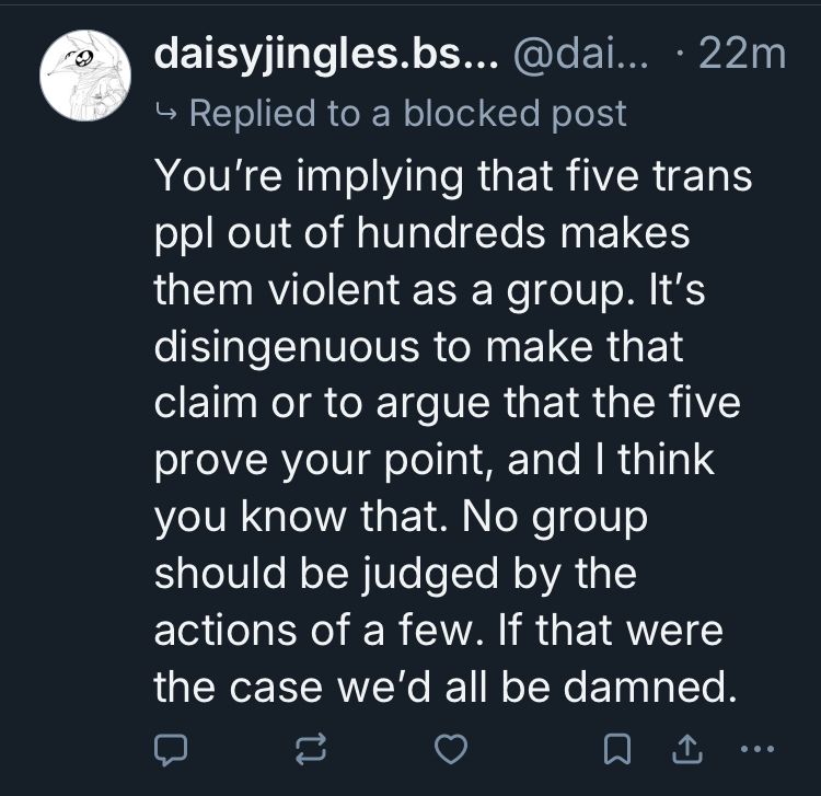 Reply to trollinghardred: 
You're implying that five trans ppl out of hundreds makes them violent as a group. It's disingenuous to make that claim or to argue that the five prove your point, and I think you know that. No group should be judged by the actions of a few. If that were the case we'd all be damned.