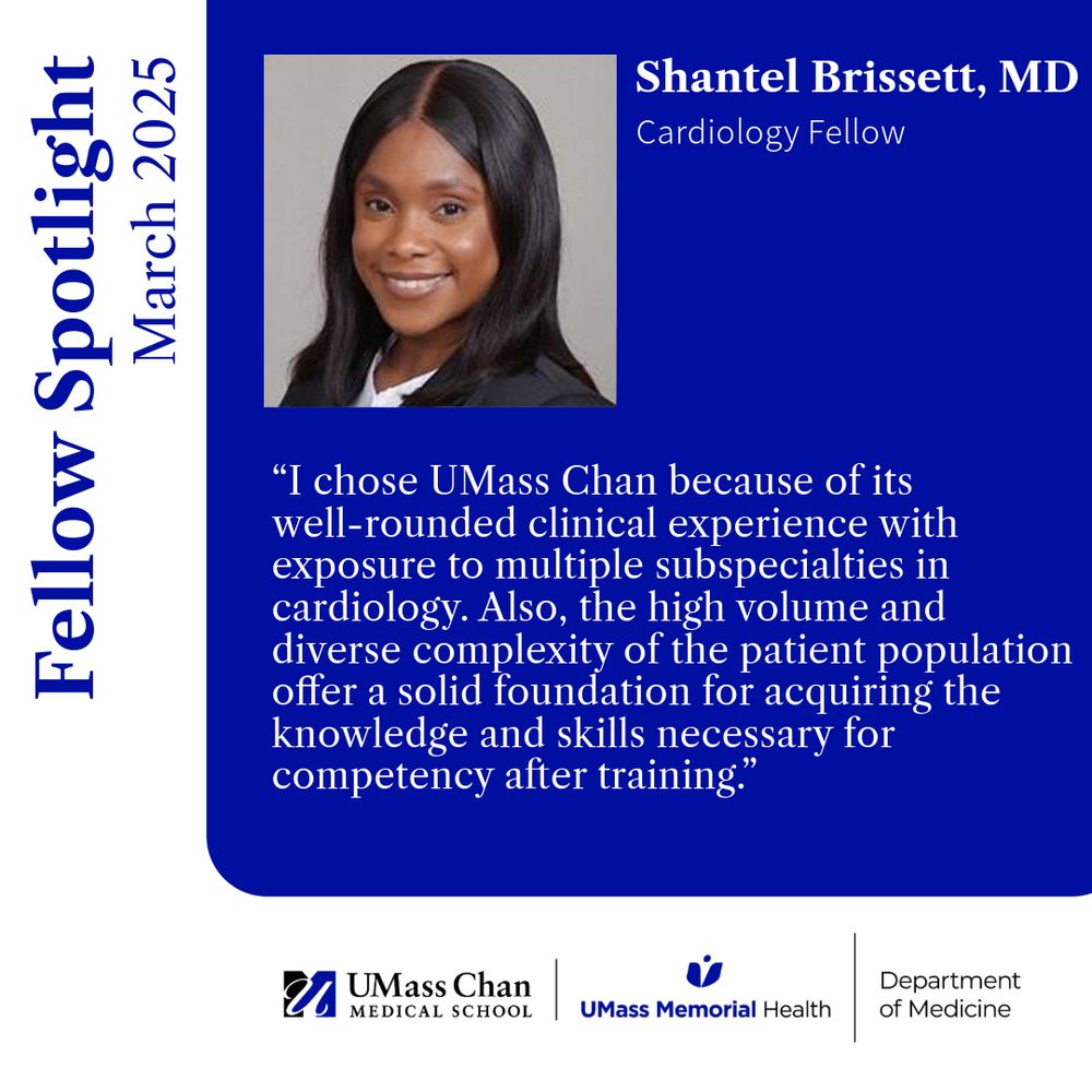 Fellow Spotlight March 2025
Shantel Brissett, MD
Cardiology Fellow
“I chose UMass Chan because of its well-rounded clinical experience with exposure to multiple subspecialties in cardiology. Also, the high volume and diverse complexity of the patient population offer a solid foundation for acquiring the knowledge and skills necessary for competency after training.”