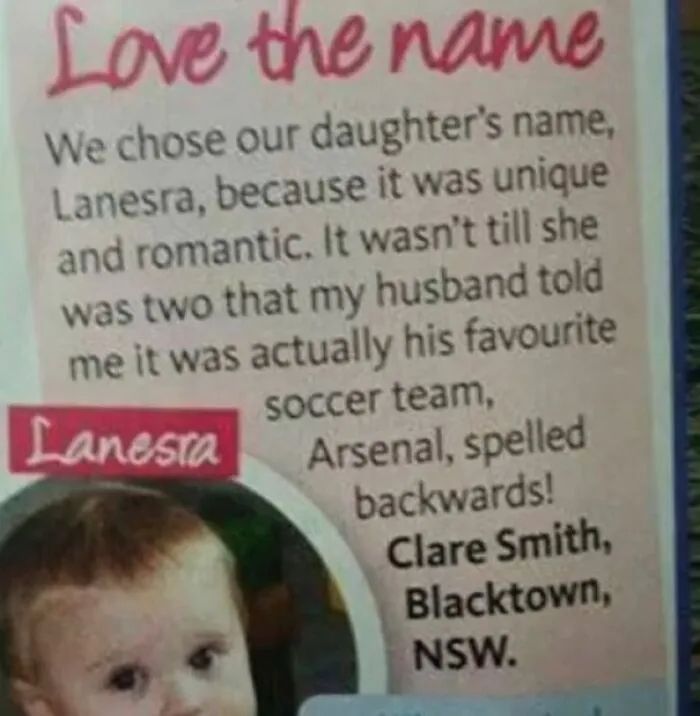 Clipping from newspaper
Love the Name
We chose our daughter Lanesra because it was unique and romantic. It wasn't until she was 2 that my husband told me it is actually his favourite soccer team, Arsenal, backwards!