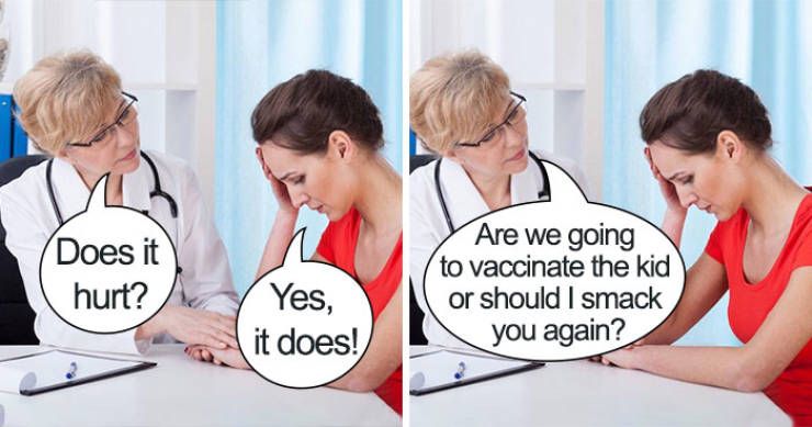 photo of doctor and patient
Dr- Does it hurt?
Patient- Yes it does
Dr- Are we going to vaccinate the kid or should I smack you again?