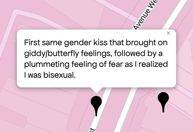 Queering The Map 
Image shows a pink map with a black pin drop on location with message that reads “First same gender kiss that brought on giddy/butterfly feelings, followed by a plummeting feeling of fear as I realized I was bisexual” #queeringthemap #pride