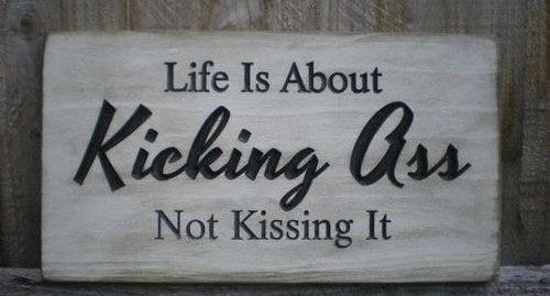 Life is about kicking ass not kissing.