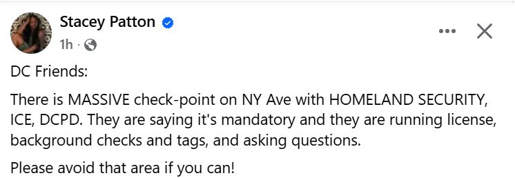 A Facebook post from Stacey Patton warning DC friends about a massive checkpoint on New York Avenue with Homeland Security, ICE, and DCPD. The post says authorities are claiming it’s mandatory, running licenses, background checks, and asking questions, and advises people to avoid the area.