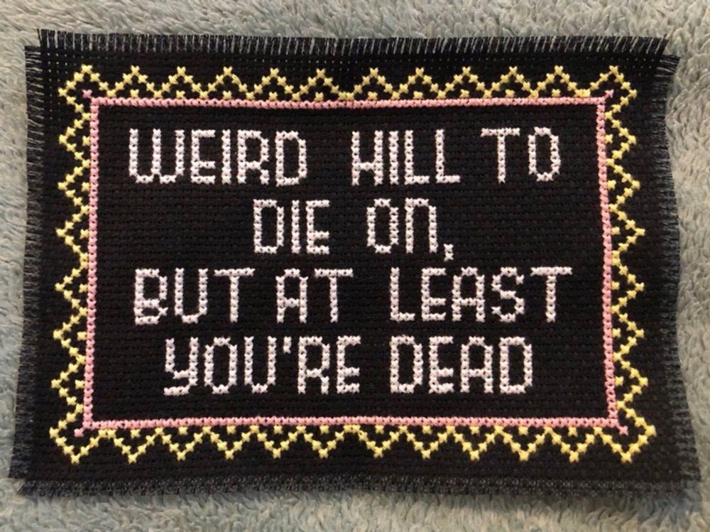 Embroidery pattern that says “weird hill to die on but at least you’re dead”