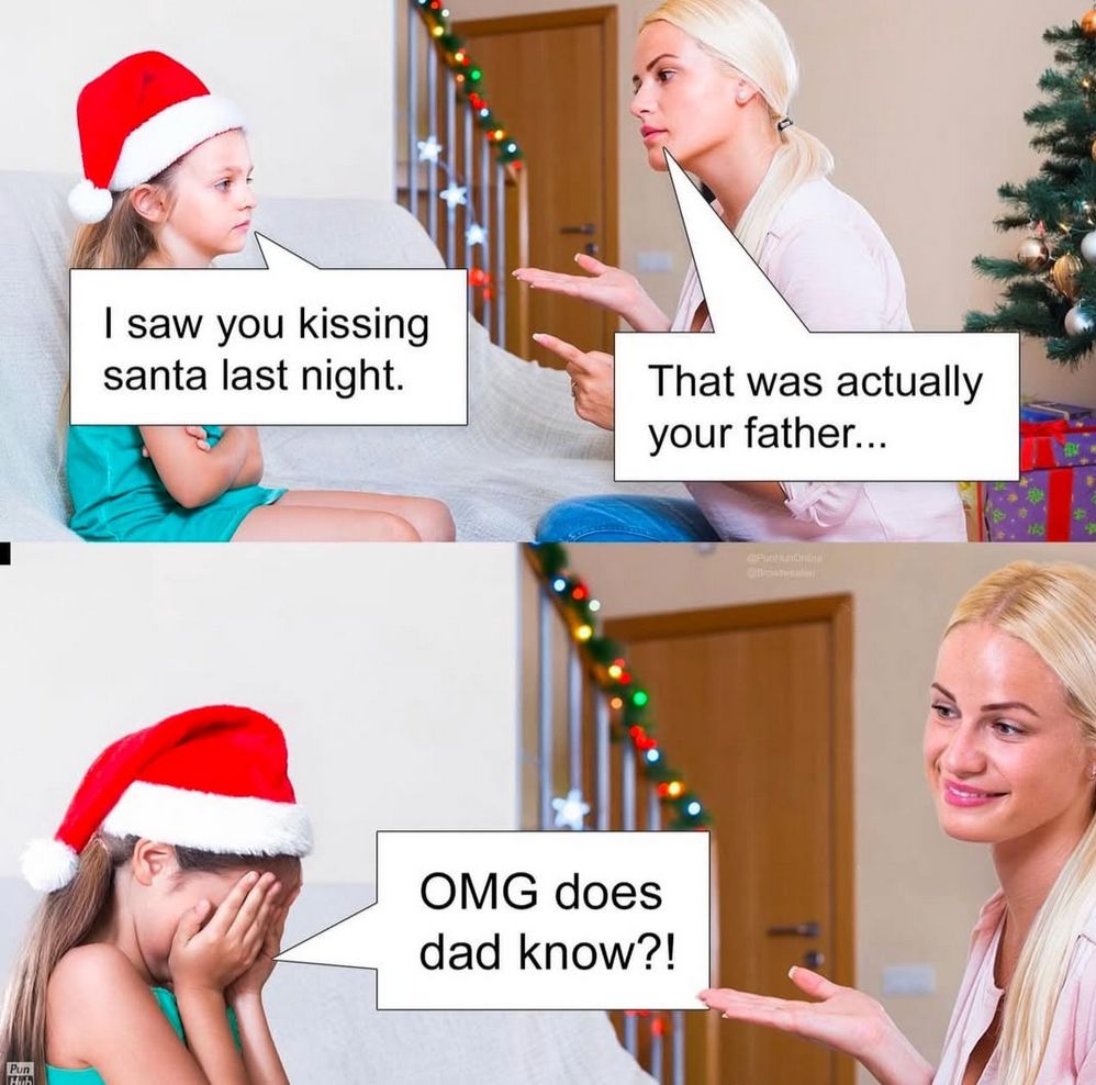Little girl: I saw you kissing Santa last night.
Mother: That was actually your father...
Little girl: OMG does dad know?!
